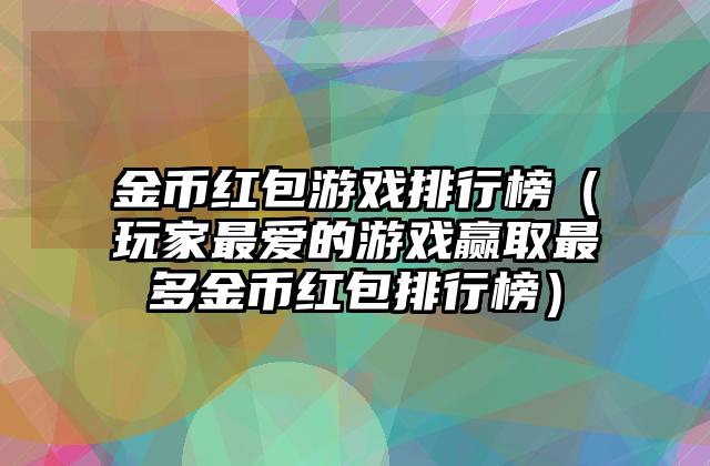 金币红包游戏排行榜（玩家最爱的游戏赢取最多金币红包排行榜）