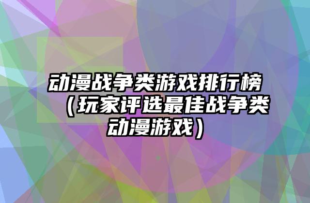 动漫战争类游戏排行榜（玩家评选最佳战争类动漫游戏）