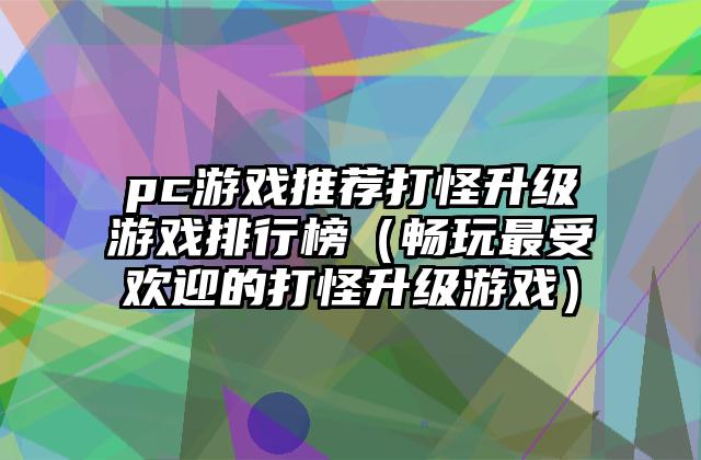 pc游戏推荐打怪升级游戏排行榜（畅玩最受欢迎的打怪升级游戏）