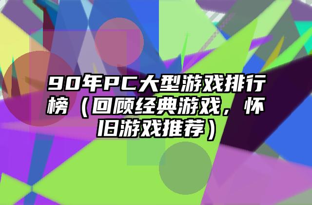 90年PC大型游戏排行榜（回顾经典游戏，怀旧游戏推荐）