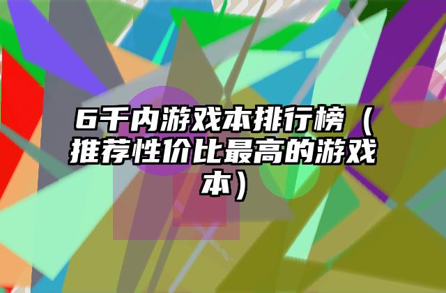 6千内游戏本排行榜（推荐性价比最高的游戏本）
