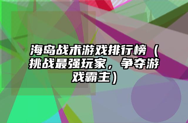 海岛战术游戏排行榜（挑战最强玩家，争夺游戏霸主）