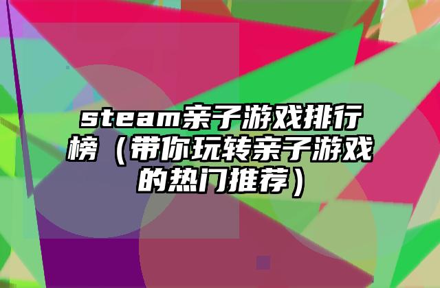 steam亲子游戏排行榜（带你玩转亲子游戏的热门推荐）