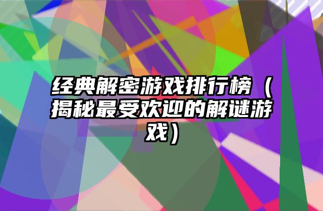 经典解密游戏排行榜（揭秘最受欢迎的解谜游戏）
