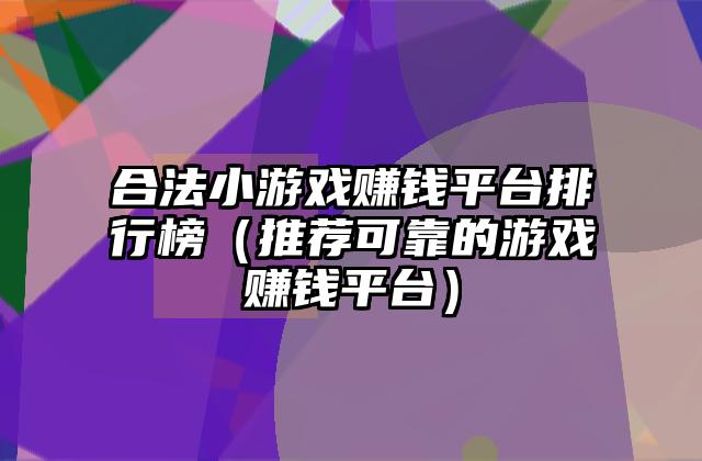 合法小游戏赚钱平台排行榜（推荐可靠的游戏赚钱平台）