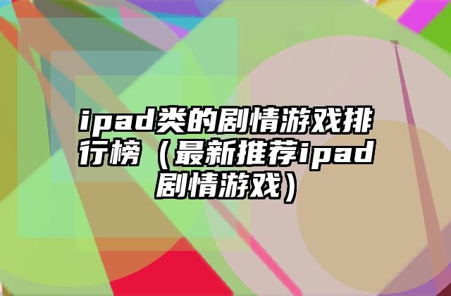 ipad类的剧情游戏排行榜（最新推荐ipad剧情游戏）