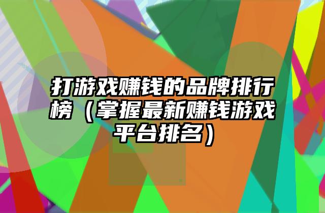 打游戏赚钱的品牌排行榜（掌握最新赚钱游戏平台排名）