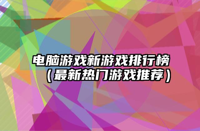 电脑游戏新游戏排行榜（最新热门游戏推荐）