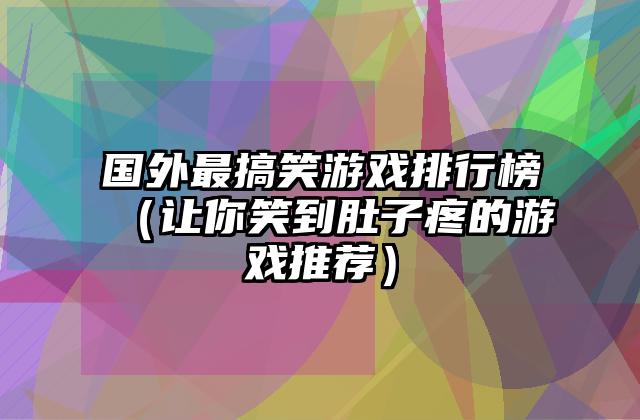 国外最搞笑游戏排行榜（让你笑到肚子疼的游戏推荐）