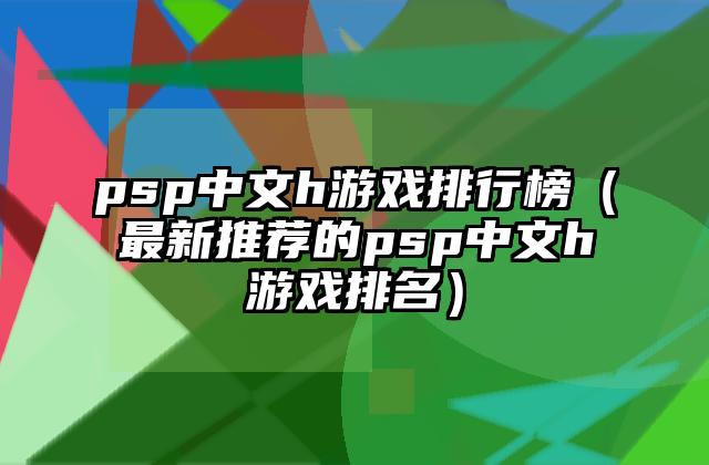 psp中文h游戏排行榜（最新推荐的psp中文h游戏排名）