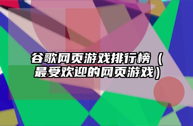 谷歌网页游戏排行榜（最受欢迎的网页游戏）
