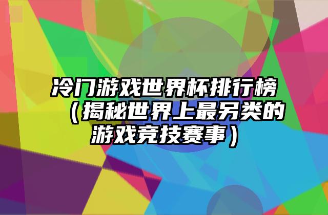 冷门游戏世界杯排行榜（揭秘世界上最另类的游戏竞技赛事）