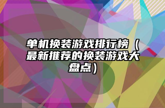 单机换装游戏排行榜（最新推荐的换装游戏大盘点）