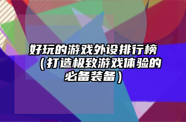 好玩的游戏外设排行榜（打造极致游戏体验的必备装备）