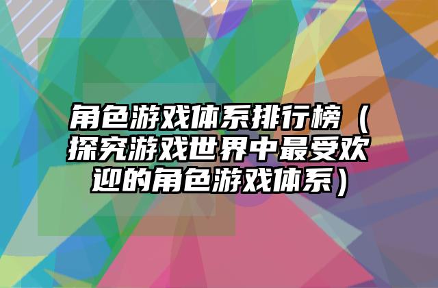 角色游戏体系排行榜（探究游戏世界中最受欢迎的角色游戏体系）