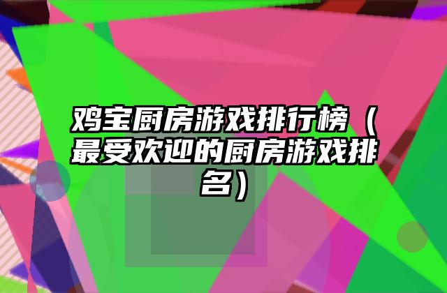 鸡宝厨房游戏排行榜（最受欢迎的厨房游戏排名）