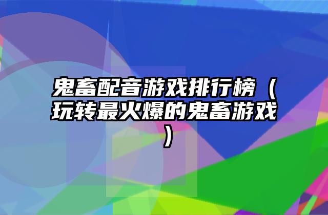 鬼畜配音游戏排行榜（玩转最火爆的鬼畜游戏）