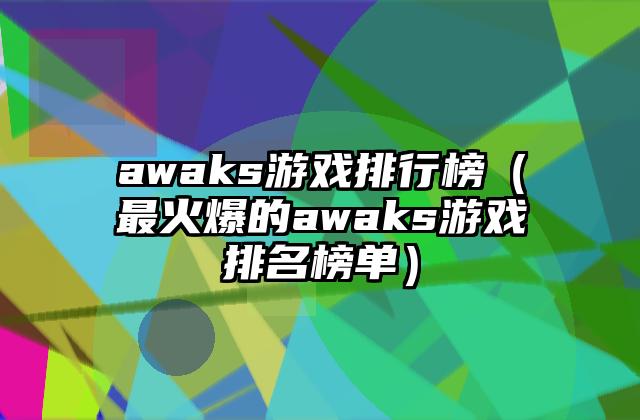 awaks游戏排行榜（最火爆的awaks游戏排名榜单）