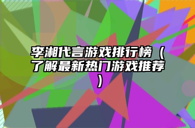 李湘代言游戏排行榜（了解最新热门游戏推荐）