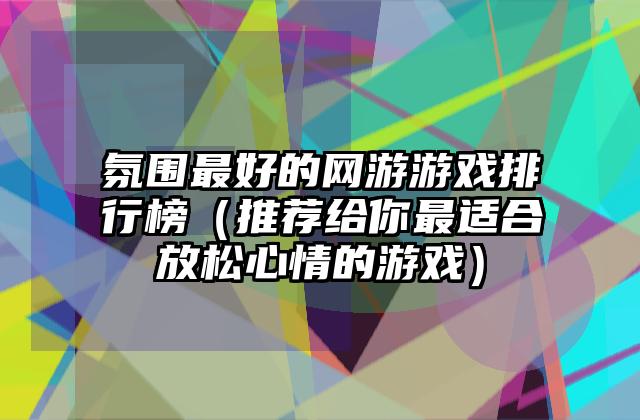 氛围最好的网游游戏排行榜（推荐给你最适合放松心情的游戏）