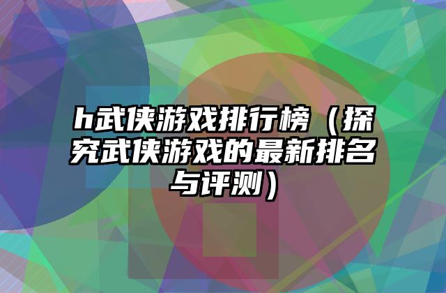 h武侠游戏排行榜（探究武侠游戏的最新排名与评测）