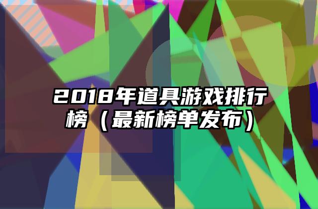 2018年道具游戏排行榜（最新榜单发布）