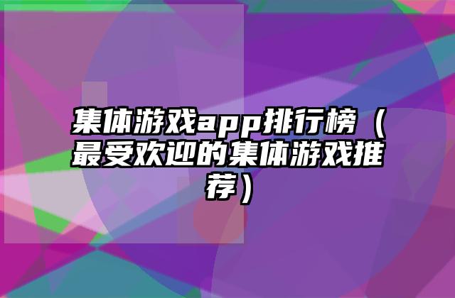 集体游戏app排行榜（最受欢迎的集体游戏推荐）