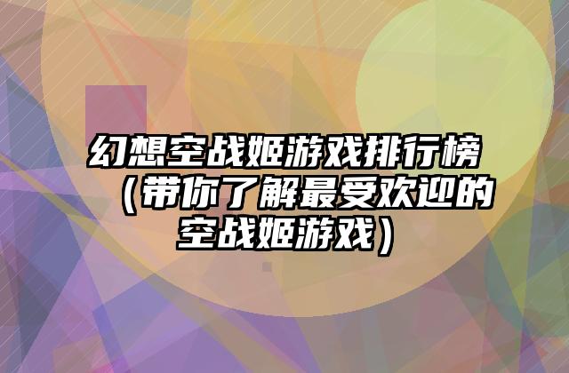 幻想空战姬游戏排行榜（带你了解最受欢迎的空战姬游戏）