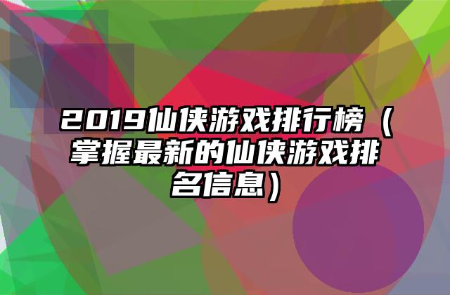 2019仙侠游戏排行榜（掌握最新的仙侠游戏排名信息）