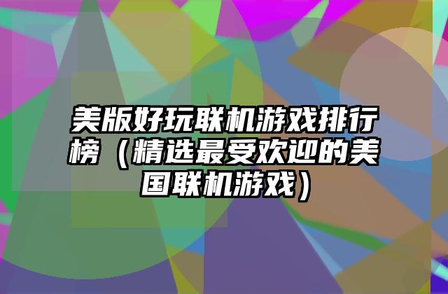 美版好玩联机游戏排行榜（精选最受欢迎的美国联机游戏）