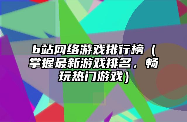 b站网络游戏排行榜（掌握最新游戏排名，畅玩热门游戏）