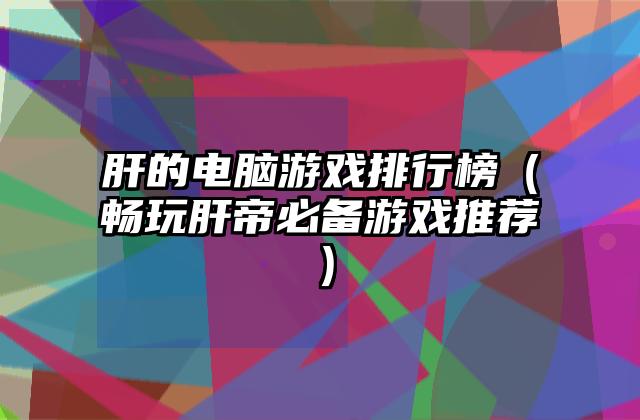 肝的电脑游戏排行榜（畅玩肝帝必备游戏推荐）