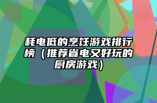 耗电低的烹饪游戏排行榜（推荐省电又好玩的厨房游戏）