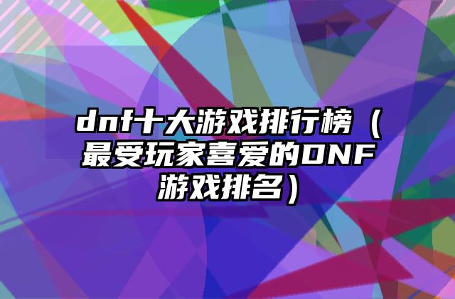dnf十大游戏排行榜（最受玩家喜爱的DNF游戏排名）
