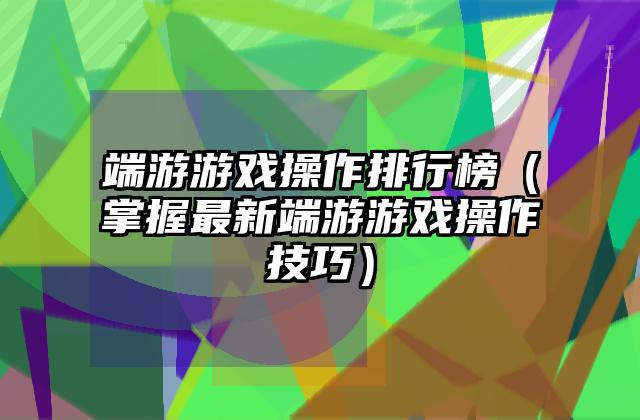 端游游戏操作排行榜（掌握最新端游游戏操作技巧）