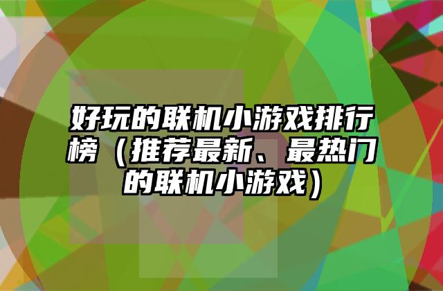 好玩的联机小游戏排行榜（推荐最新、最热门的联机小游戏）