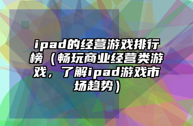 ipad的经营游戏排行榜（畅玩商业经营类游戏，了解ipad游戏市场趋势）