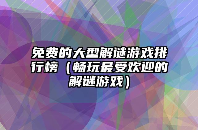 免费的大型解谜游戏排行榜（畅玩最受欢迎的解谜游戏）