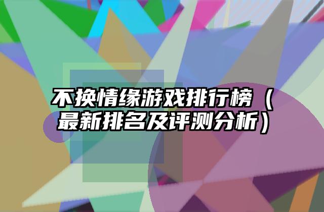 不换情缘游戏排行榜（最新排名及评测分析）