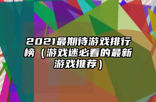 2021最期待游戏排行榜（游戏迷必看的最新游戏推荐）