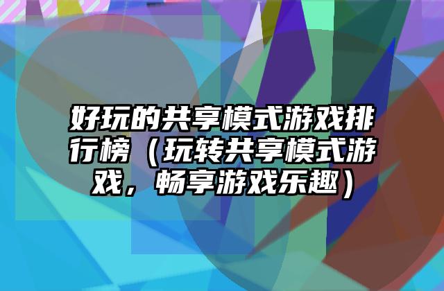 好玩的共享模式游戏排行榜（玩转共享模式游戏，畅享游戏乐趣）