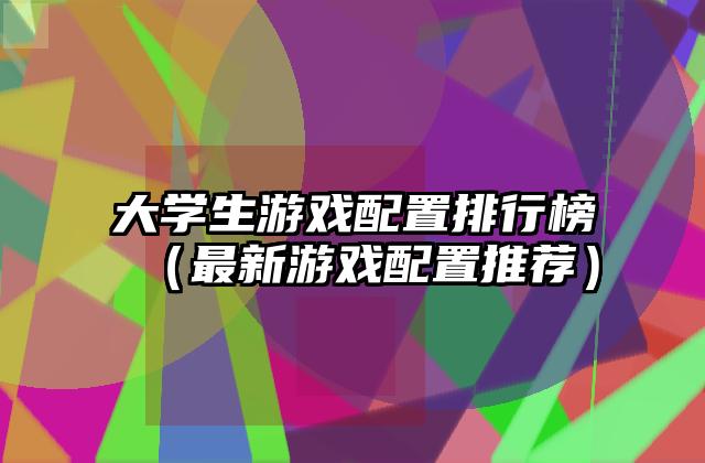 大学生游戏配置排行榜（最新游戏配置推荐）