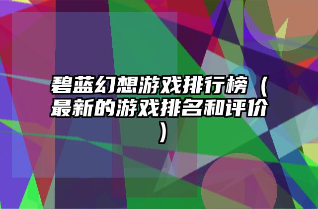 碧蓝幻想游戏排行榜（最新的游戏排名和评价）