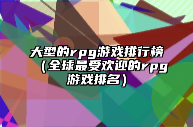 大型的rpg游戏排行榜（全球最受欢迎的rpg游戏排名）