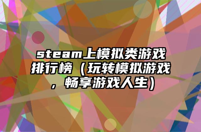 steam上模拟类游戏排行榜（玩转模拟游戏，畅享游戏人生）