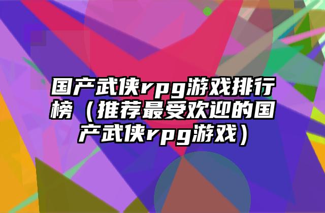 国产武侠rpg游戏排行榜（推荐最受欢迎的国产武侠rpg游戏）