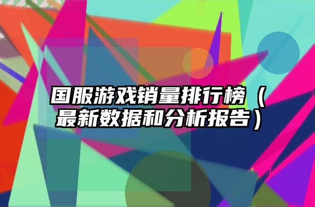 国服游戏销量排行榜（最新数据和分析报告）