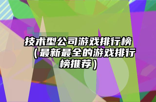 技术型公司游戏排行榜（最新最全的游戏排行榜推荐）