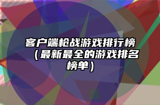 客户端枪战游戏排行榜（最新最全的游戏排名榜单）