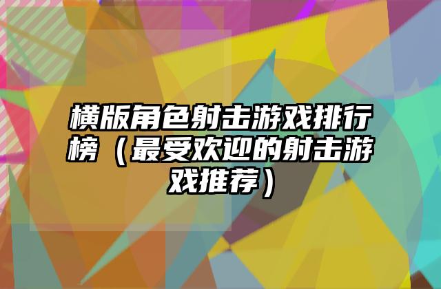 横版角色射击游戏排行榜（最受欢迎的射击游戏推荐）
